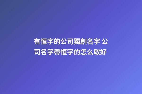 有恒字的公司獨創名字 公司名字帶恒字的怎么取好-第1張-公司起名-玄機派